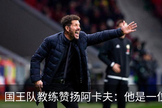 国王队教练赞扬阿卡夫：他是一位不知疲倦的训练狂人